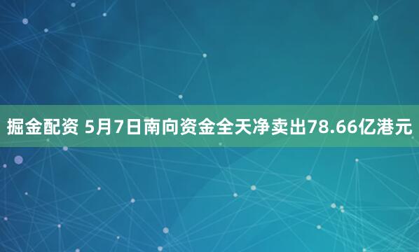掘金配资 5月7日南向资金全天净卖出78.66亿港元