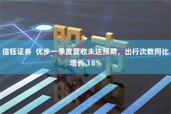 信钰证券  优步一季度营收未达预期，出行次数同比增长 18%