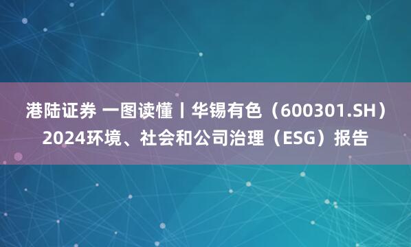 港陆证券 一图读懂丨华锡有色（600301.SH）2024环境、社会和公司治理（ESG）报告