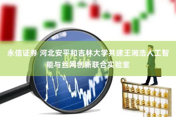 永信证券 河北安平和吉林大学共建王湘浩人工智能与丝网创新联合实验室