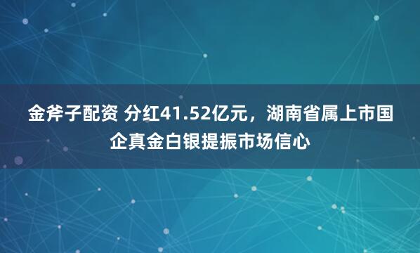 金斧子配资 分红41.52亿元，湖南省属上市国企真金白银提振市场信心