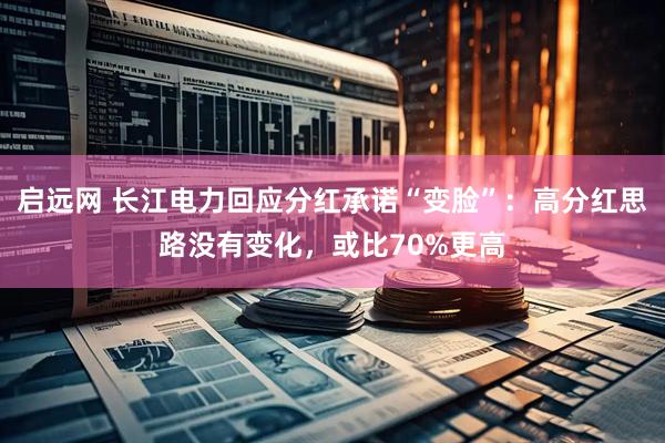 启远网 长江电力回应分红承诺“变脸”：高分红思路没有变化，或比70%更高