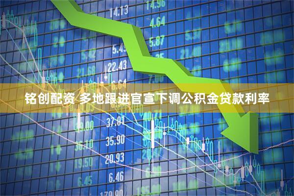 铭创配资 多地跟进官宣下调公积金贷款利率