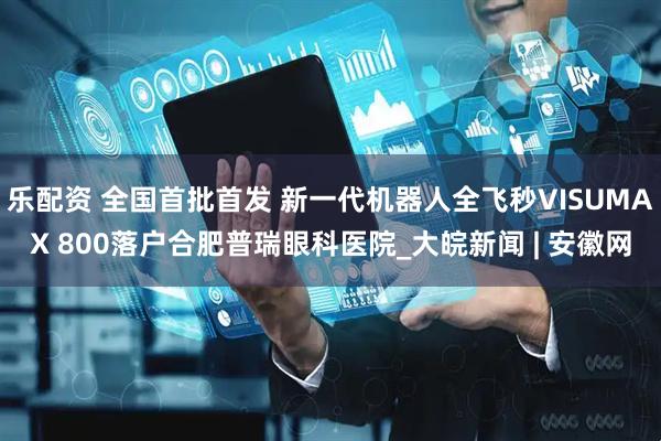 乐配资 全国首批首发 新一代机器人全飞秒VISUMAX 800落户合肥普瑞眼科医院_大皖新闻 | 安徽网