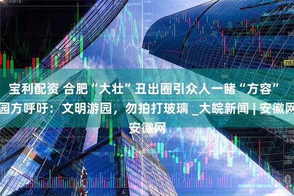 宝利配资 合肥“大壮”丑出圈引众人一睹“方容” 园方呼吁：文明游园，勿拍打玻璃 _大皖新闻 | 安徽网