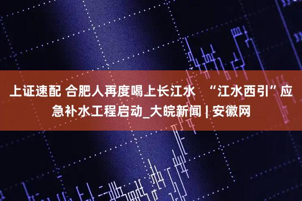 上证速配 合肥人再度喝上长江水   “江水西引”应急补水工程启动_大皖新闻 | 安徽网