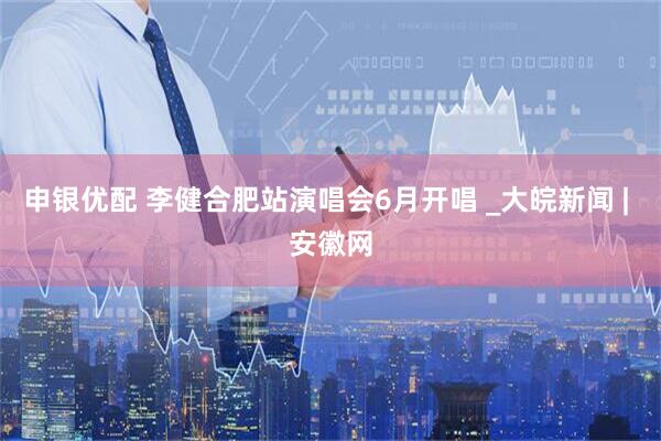 申银优配 李健合肥站演唱会6月开唱 _大皖新闻 | 安徽网