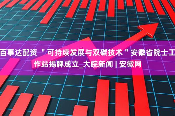 百事达配资 ＂可持续发展与双碳技术＂安徽省院士工作站揭牌成立_大皖新闻 | 安徽网