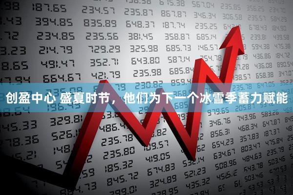 创盈中心 盛夏时节，他们为下一个冰雪季蓄力赋能