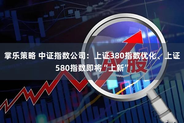 掌乐策略 中证指数公司：上证380指数优化、上证580指数即将“上新”