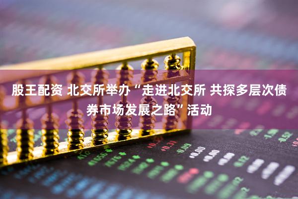 股王配资 北交所举办“走进北交所 共探多层次债券市场发展之路”活动