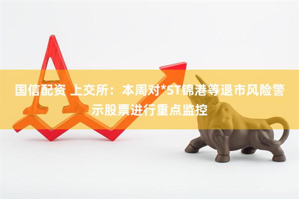 国信配资 上交所：本周对*ST锦港等退市风险警示股票进行重点监控