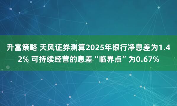 升富策略 天风证券测算2025年银行净息差为1.42% 可持续经营的息差“临界点”为0.67%