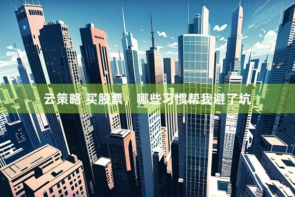 云策略 买股票，哪些习惯帮我避了坑
