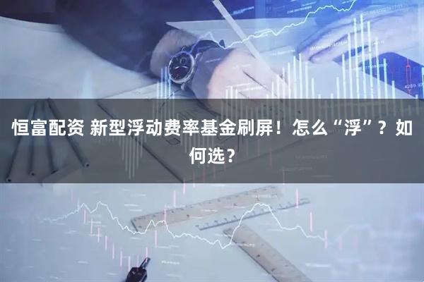 恒富配资 新型浮动费率基金刷屏！怎么“浮”？如何选？