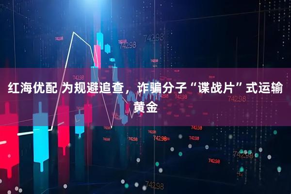 红海优配 为规避追查，诈骗分子“谍战片”式运输黄金