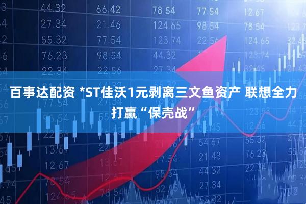 百事达配资 *ST佳沃1元剥离三文鱼资产 联想全力打赢“保壳战”