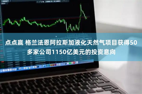 点点赢 格兰法恩阿拉斯加液化天然气项目获得50多家公司1150亿美元的投资意向