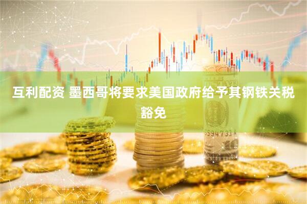 互利配资 墨西哥将要求美国政府给予其钢铁关税豁免