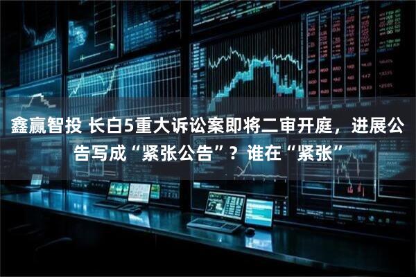 鑫赢智投 长白5重大诉讼案即将二审开庭，进展公告写成“紧张公告”？谁在“紧张”