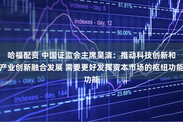 哈福配资 中国证监会主席吴清：推动科技创新和产业创新融合发展 需要更好发挥资本市场的枢纽功能