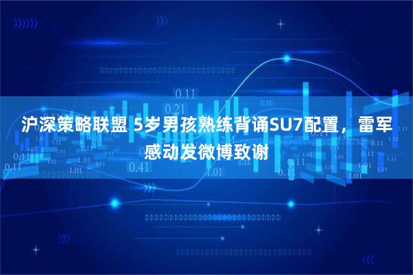 沪深策略联盟 5岁男孩熟练背诵SU7配置，雷军感动发微博致谢