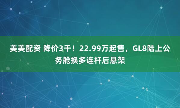 美美配资 降价3千！22.99万起售，GL8陆上公务舱换多连杆后悬架