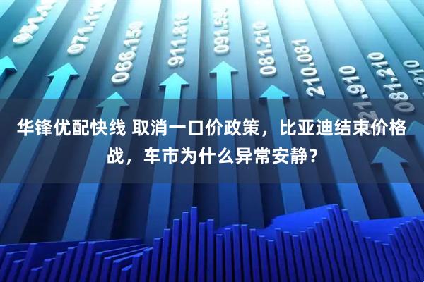 华锋优配快线 取消一口价政策，比亚迪结束价格战，车市为什么异常安静？