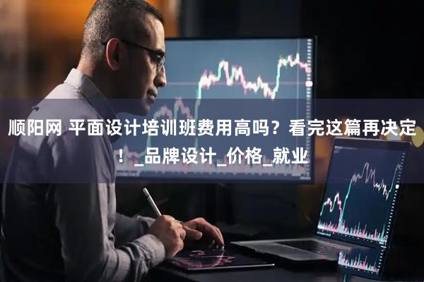 顺阳网 平面设计培训班费用高吗？看完这篇再决定！_品牌设计_价格_就业