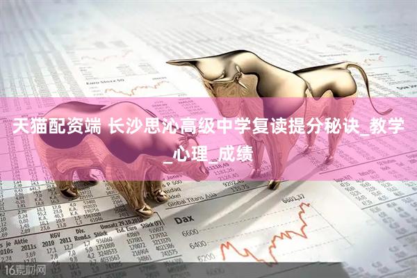 天猫配资端 长沙思沁高级中学复读提分秘诀_教学_心理_成绩