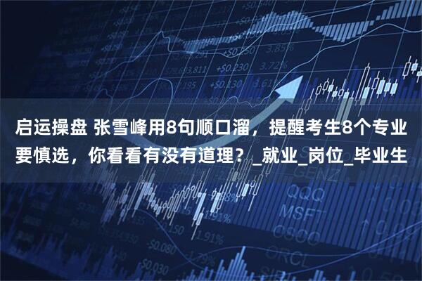 启运操盘 张雪峰用8句顺口溜，提醒考生8个专业要慎选，你看看有没有道理？_就业_岗位_毕业生