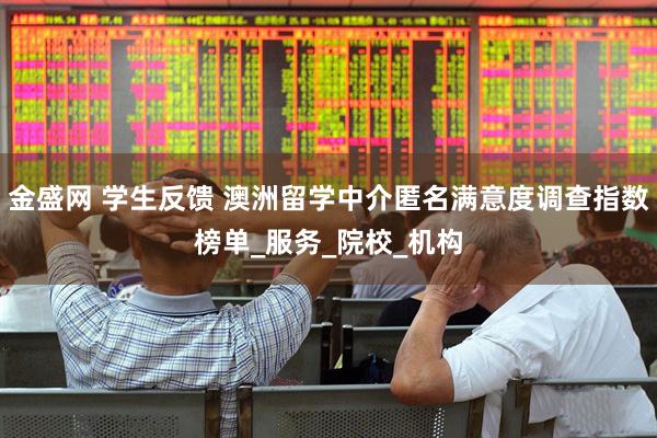 金盛网 学生反馈 澳洲留学中介匿名满意度调查指数榜单_服务_院校_机构