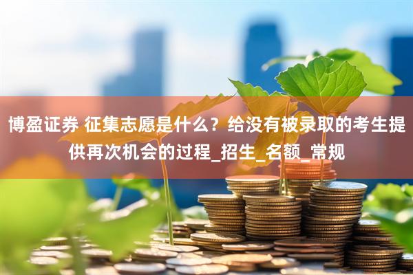 博盈证券 征集志愿是什么？给没有被录取的考生提供再次机会的过程_招生_名额_常规