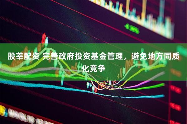 股莘配资 完善政府投资基金管理，避免地方同质化竞争