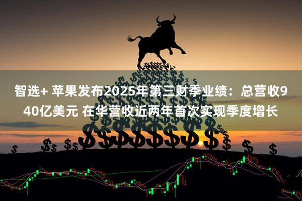 智选+ 苹果发布2025年第三财季业绩：总营收940亿美元 在华营收近两年首次实现季度增长