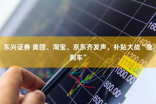 东兴证券 美团、淘宝、京东齐发声，补贴大战“急刹车”