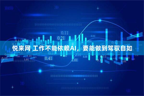 悦来网 工作不能依赖AI,要能做到驾驭自如