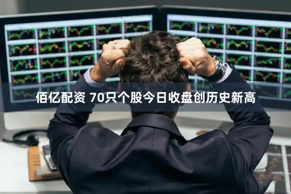 佰亿配资 70只个股今日收盘创历史新高