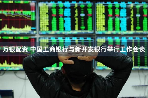 万银配资 中国工商银行与新开发银行举行工作会谈