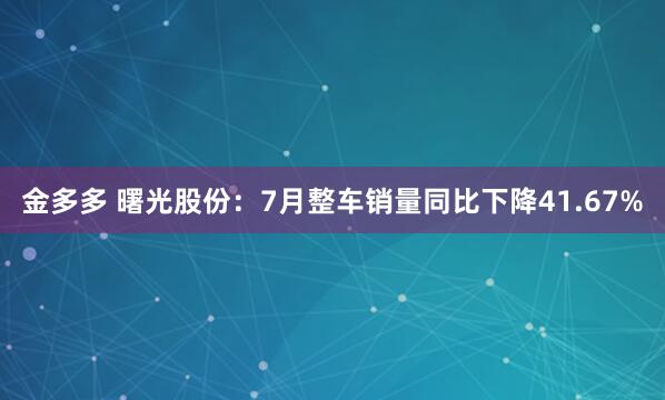 金多多 曙光股份：7月整车销量同比下降41.67%