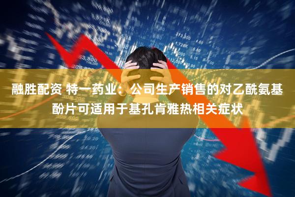 融胜配资 特一药业：公司生产销售的对乙酰氨基酚片可适用于基孔肯雅热相关症状
