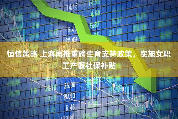 恒信策略 上海再推重磅生育支持政策，实施女职工产假社保补贴