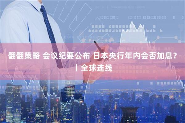 翻翻策略 会议纪要公布 日本央行年内会否加息？丨全球连线
