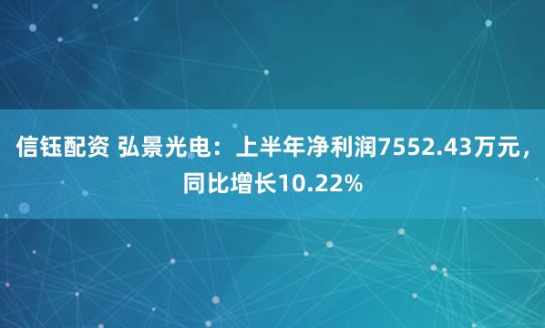 信钰配资 弘景光电：上半年净利润7552.43万元，同比增长10.22%
