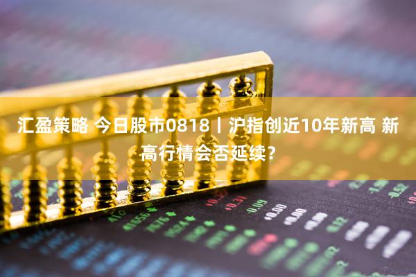 汇盈策略 今日股市0818丨沪指创近10年新高 新高行情会否延续？