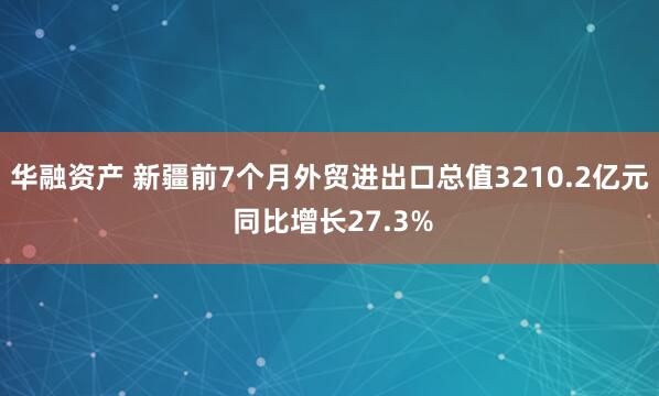 华融资产 新疆前7个月外贸进出口总值3210.2亿元 同比增长27.3%