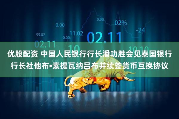 优股配资 中国人民银行行长潘功胜会见泰国银行行长社他布•素提瓦纳吕布并续签货币互换协议