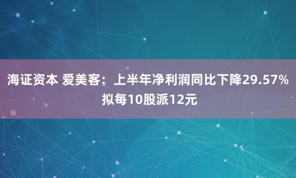 海证资本 爱美客：上半年净利润同比下降29.57% 拟每10股派12元