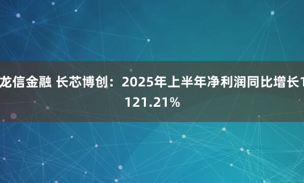 龙信金融 长芯博创：2025年上半年净利润同比增长1121.21%
