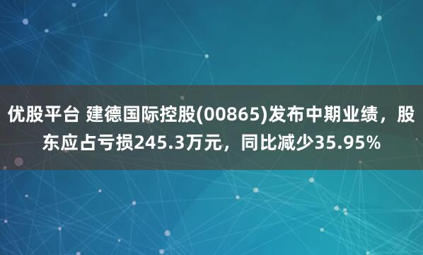 优股平台 建德国际控股(00865)发布中期业绩，股东应占亏损245.3万元，同比减少35.95%